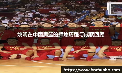 姚明在中国男篮的辉煌历程与成就回顾