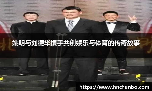 姚明与刘德华携手共创娱乐与体育的传奇故事