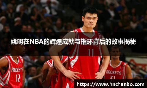 姚明在NBA的辉煌成就与指环背后的故事揭秘