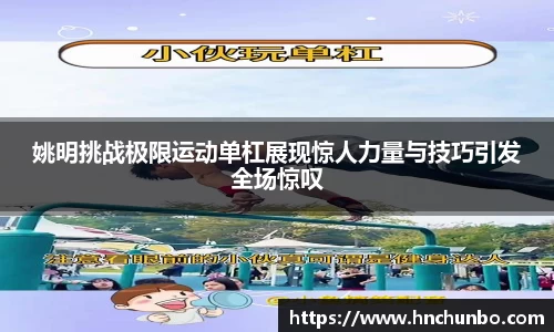 姚明挑战极限运动单杠展现惊人力量与技巧引发全场惊叹