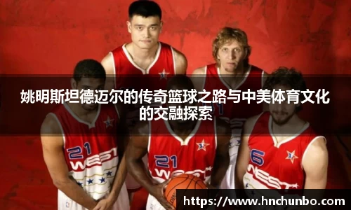 姚明斯坦德迈尔的传奇篮球之路与中美体育文化的交融探索