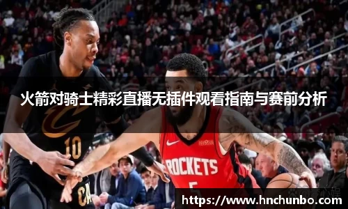 火箭对骑士精彩直播无插件观看指南与赛前分析