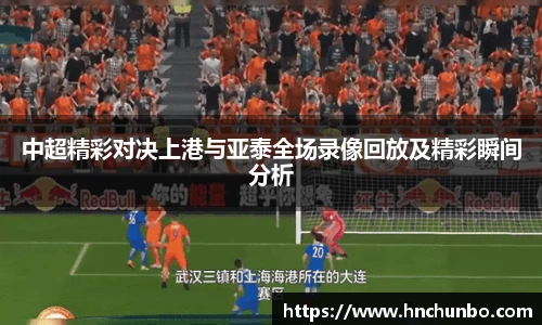 中超精彩对决上港与亚泰全场录像回放及精彩瞬间分析