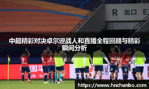 中超精彩对决卓尔迎战人和直播全程回顾与精彩瞬间分析