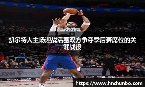 凯尔特人主场迎战活塞双方争夺季后赛席位的关键战役