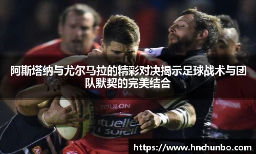 阿斯塔纳与尤尔马拉的精彩对决揭示足球战术与团队默契的完美结合